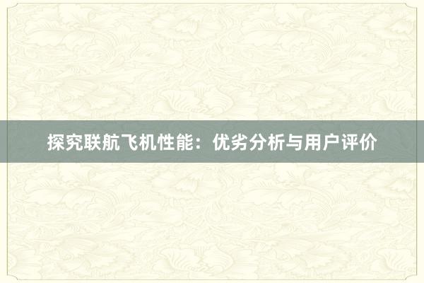 探究联航飞机性能：优劣分析与用户评价