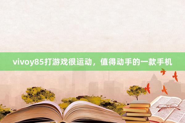 vivoy85打游戏很运动，值得动手的一款手机